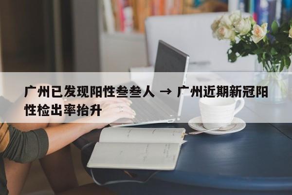 广州已发现阳性叁叁人 → 广州近期新冠阳性检出率抬升
