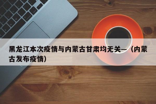 黑龙江本次疫情与内蒙古甘肃均无关—(内蒙古发布疫情)