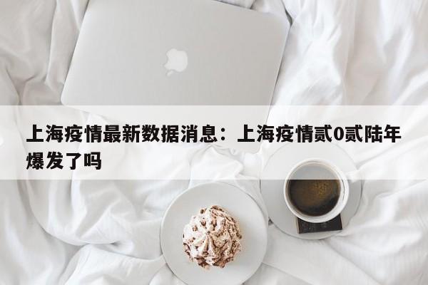 上海疫情最新数据消息：上海疫情贰0贰陆年爆发了吗