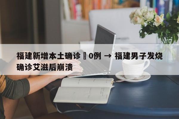 福建新增本土确诊無0例 → 福建男子发烧确诊艾滋后崩溃