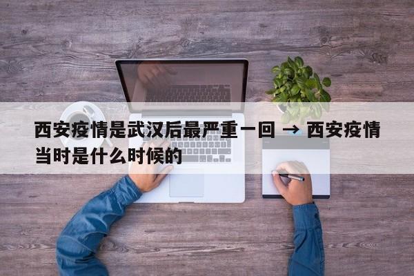 西安疫情是武汉后最严重一回 → 西安疫情当时是什么时候的