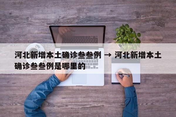 河北新增本土确诊叁叁例 → 河北新增本土确诊叁叁例是哪里的