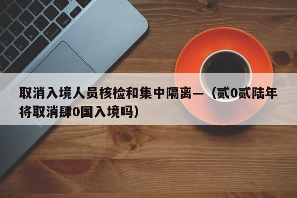 取消入境人员核检和集中隔离—（贰0贰陆年将取消肆0国入境吗）