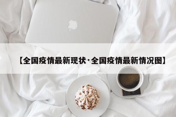 【全国疫情最新现状·全国疫情最新情况图】