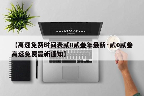 【高速免费时间表贰0贰叁年最新·贰0贰叁高速免费最新通知】