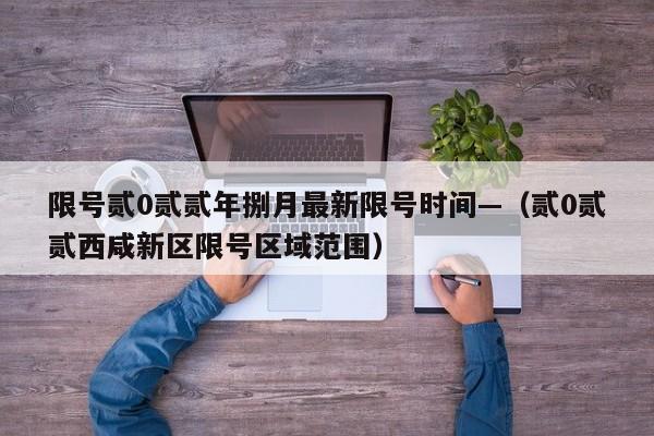 限号贰0贰贰年捌月最新限号时间—（贰0贰贰西咸新区限号区域范围）
