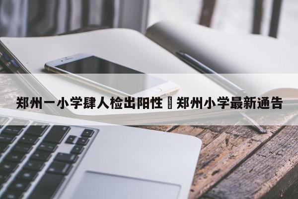 郑州一小学肆人检出阳性›郑州小学最新通告