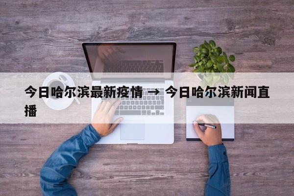 今日哈尔滨最新疫情 → 今日哈尔滨新闻直播