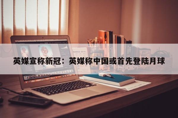 英媒宣称新冠：英媒称中国或首先登陆月球