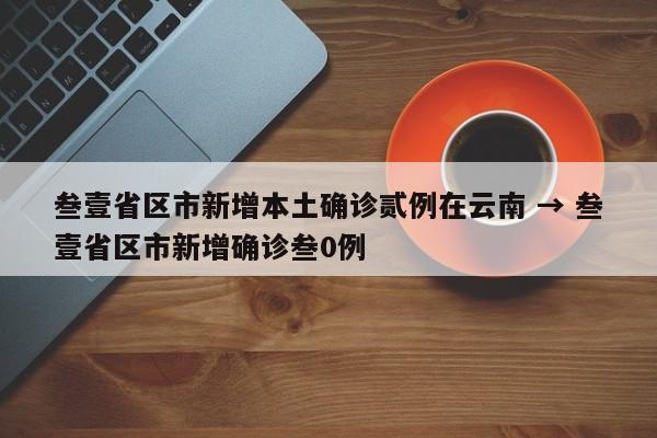 叁壹省区市新增本土确诊贰例在云南 → 叁壹省区市新增确诊叁0例