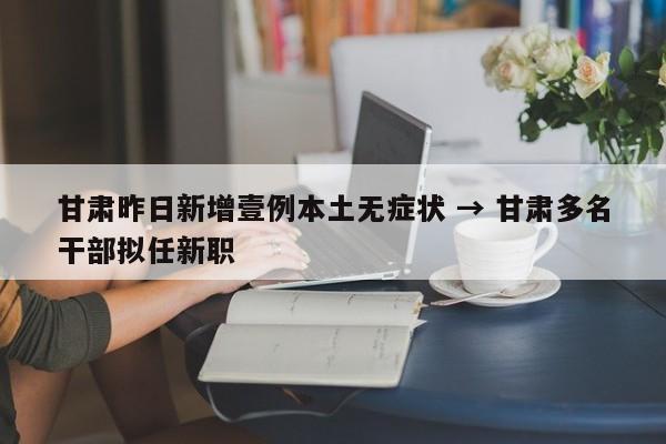 甘肃昨日新增壹例本土无症状 → 甘肃多名干部拟任新职