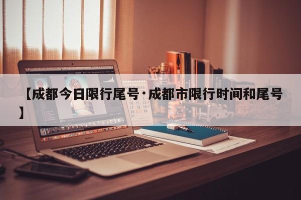 【成都今日限行尾号·成都市限行时间和尾号】
