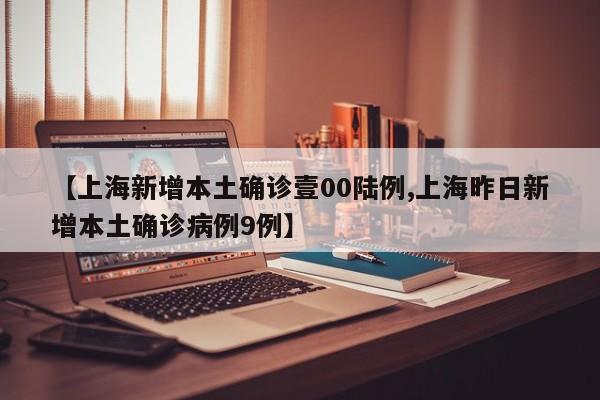 【上海新增本土确诊壹00陆例,上海昨日新增本土确诊病例9例】