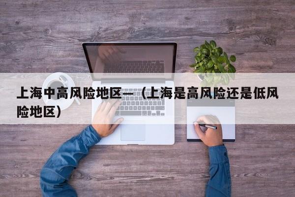 上海中高风险地区—（上海是高风险还是低风险地区）