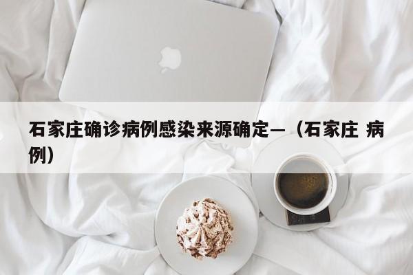 石家庄确诊病例感染来源确定—(石家庄 病例)