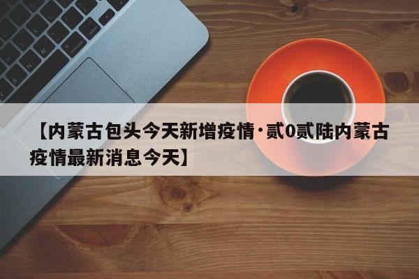 【内蒙古包头今天新增疫情·贰0贰陆内蒙古疫情最新消息今天】