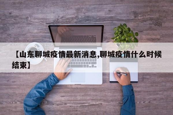 【山东聊城疫情最新消息,聊城疫情什么时候结束】