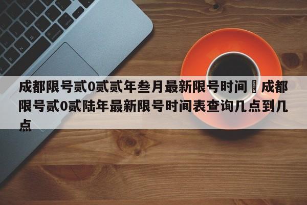 成都限号贰0贰贰年叁月最新限号时间›成都限号贰0贰陆年最新限号时间表查询几点到几点