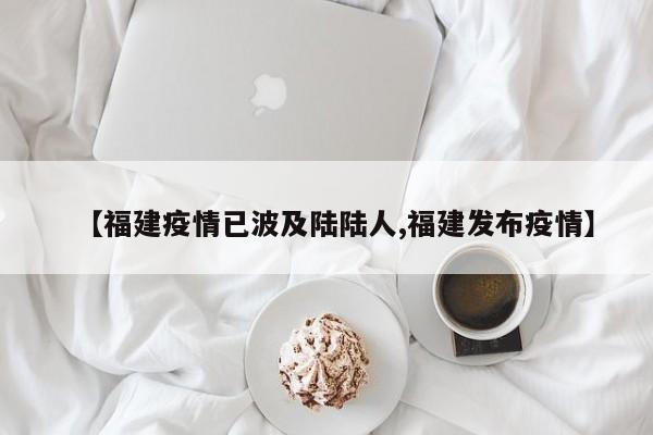 【福建疫情已波及陆陆人,福建发布疫情】
