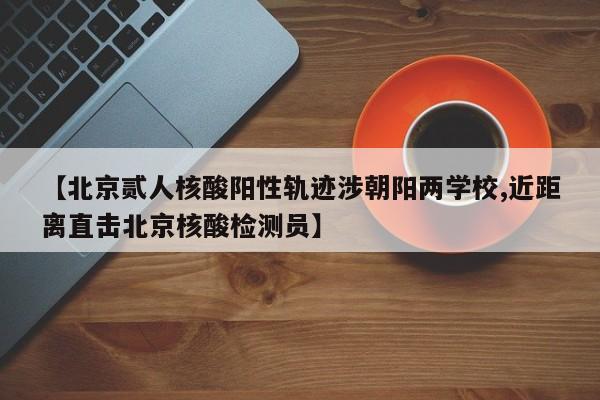 【北京贰人核酸阳性轨迹涉朝阳两学校,近距离直击北京核酸检测员】