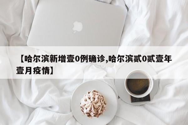 【哈尔滨新增壹0例确诊,哈尔滨贰0贰壹年壹月疫情】