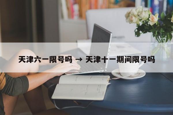 天津六一限号吗 → 天津十一期间限号吗