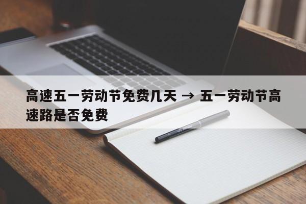 高速五一劳动节免费几天 → 五一劳动节高速路是否免费