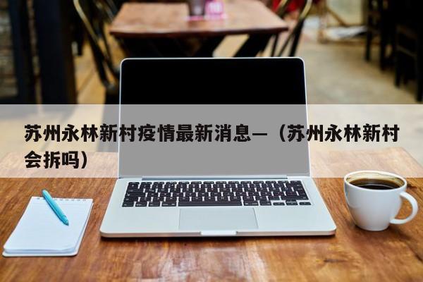 苏州永林新村疫情最新消息—（苏州永林新村会拆吗）