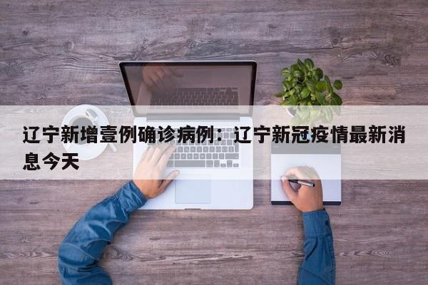 辽宁新增壹例确诊病例:辽宁新冠疫情最新消息今天
