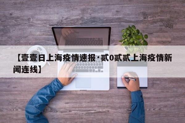 【壹壹日上海疫情速报·贰0贰贰上海疫情新闻连线】