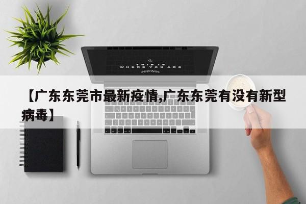 【广东东莞市最新疫情,广东东莞有没有新型病毒】