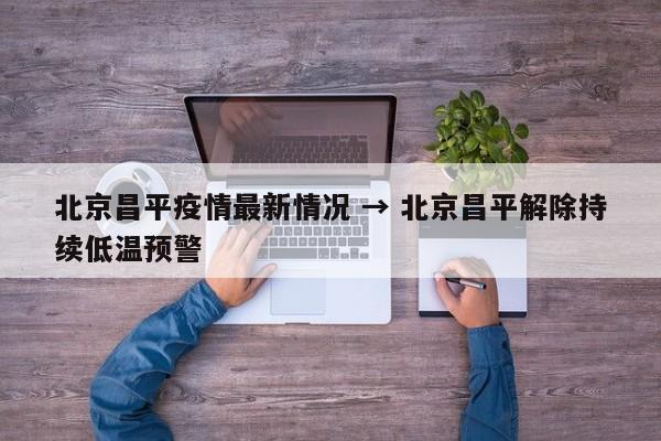 北京昌平疫情最新情况 → 北京昌平解除持续低温预警