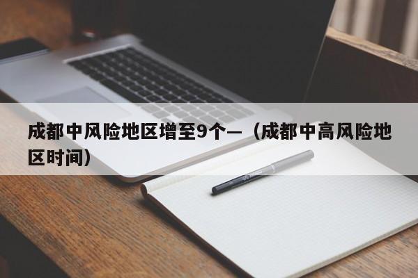 成都中风险地区增至9个—（成都中高风险地区时间）