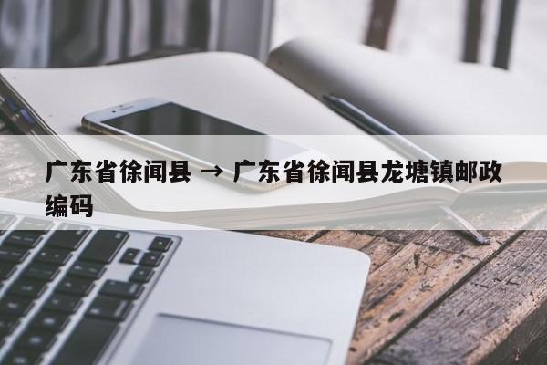 广东省徐闻县 → 广东省徐闻县龙塘镇邮政编码