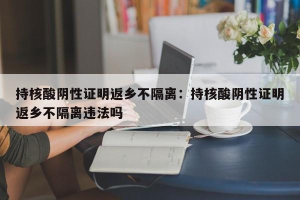 持核酸阴性证明返乡不隔离：持核酸阴性证明返乡不隔离违法吗