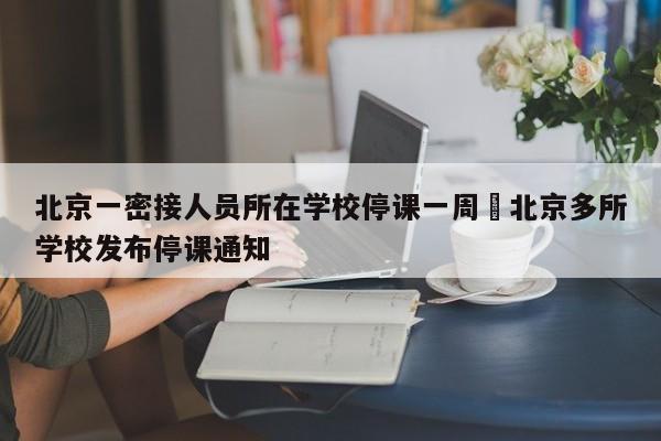 北京一密接人员所在学校停课一周›北京多所学校发布停课通知
