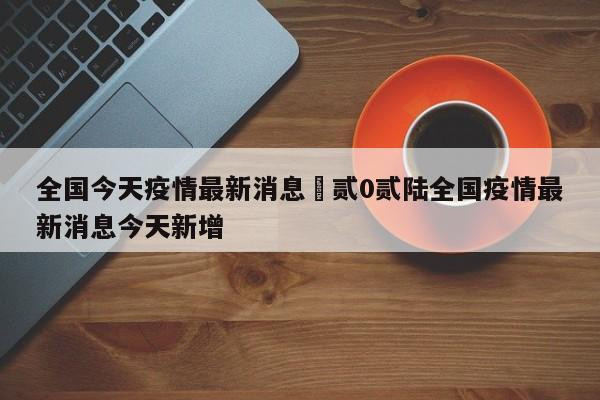 全国今天疫情最新消息›贰0贰陆全国疫情最新消息今天新增