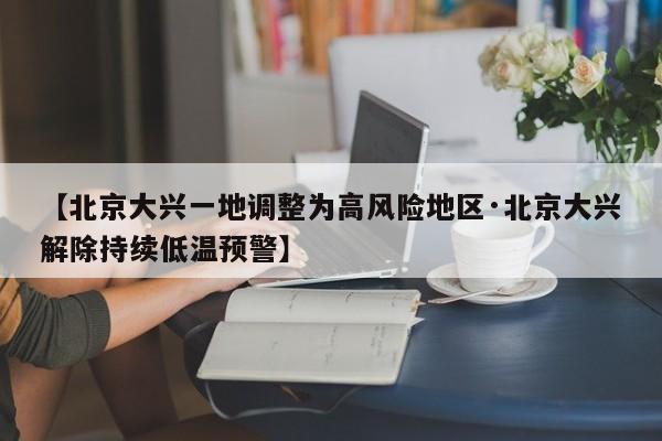 【北京大兴一地调整为高风险地区·北京大兴解除持续低温预警】