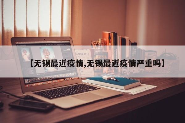 【无锡最近疫情,无锡最近疫情严重吗】
