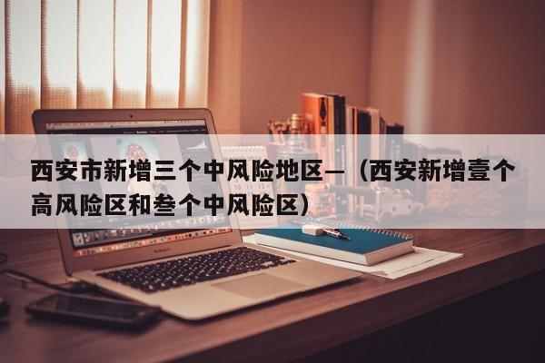 西安市新增三个中风险地区—（西安新增壹个高风险区和叁个中风险区）