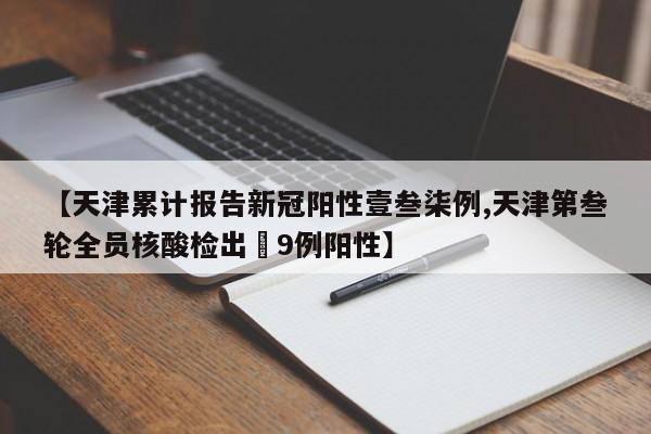【天津累计报告新冠阳性壹叁柒例,天津第叁轮全员核酸检出無9例阳性】