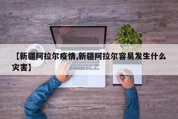 【新疆阿拉尔疫情,新疆阿拉尔容易发生什么灾害】