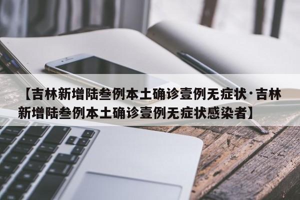 【吉林新增陆叁例本土确诊壹例无症状·吉林新增陆叁例本土确诊壹例无症状感染者】