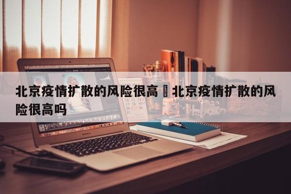 北京疫情扩散的风险很高›北京疫情扩散的风险很高吗