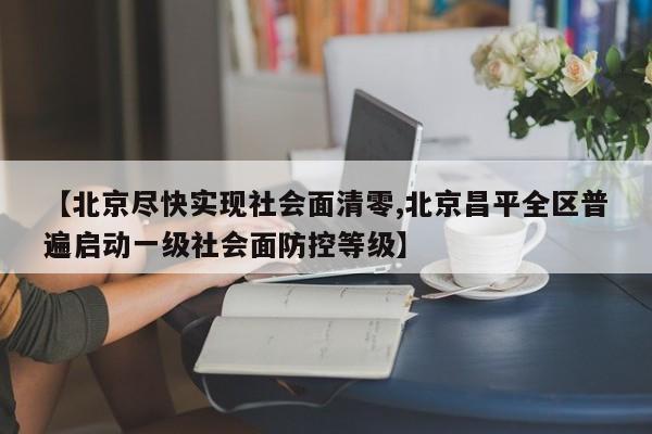 【北京尽快实现社会面清零,北京昌平全区普遍启动一级社会面防控等级】