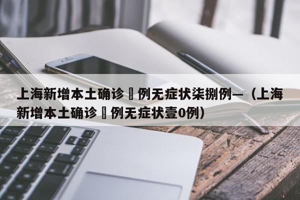 上海新增本土确诊無例无症状柒捌例—（上海新增本土确诊無例无症状壹0例）