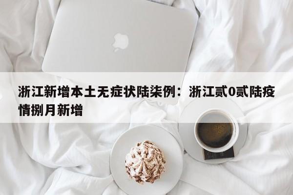 浙江新增本土无症状陆柒例：浙江贰0贰陆疫情捌月新增