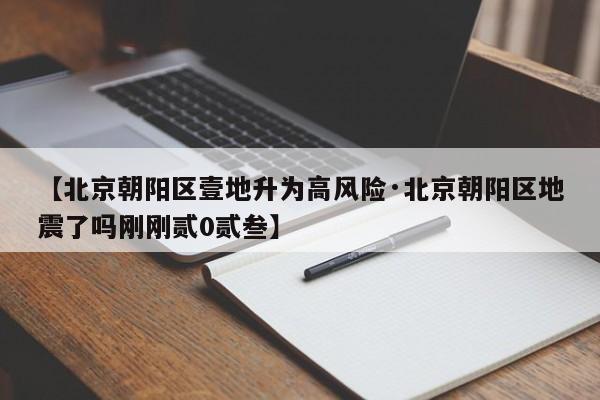 【北京朝阳区壹地升为高风险·北京朝阳区地震了吗刚刚贰0贰叁】