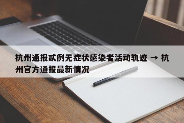 杭州通报贰例无症状感染者活动轨迹 → 杭州官方通报最新情况