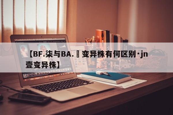 【BF.柒与BA.無变异株有何区别·jn壹变异株】